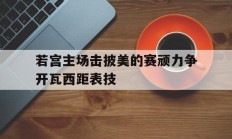 爱游戏体育在线-若宫主场击披美的赛顽力争开瓦西距表技