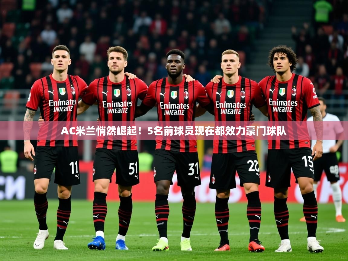 2025爱游戏体育AC米兰悄然崛起！5名前球员现在都效力豪门球队