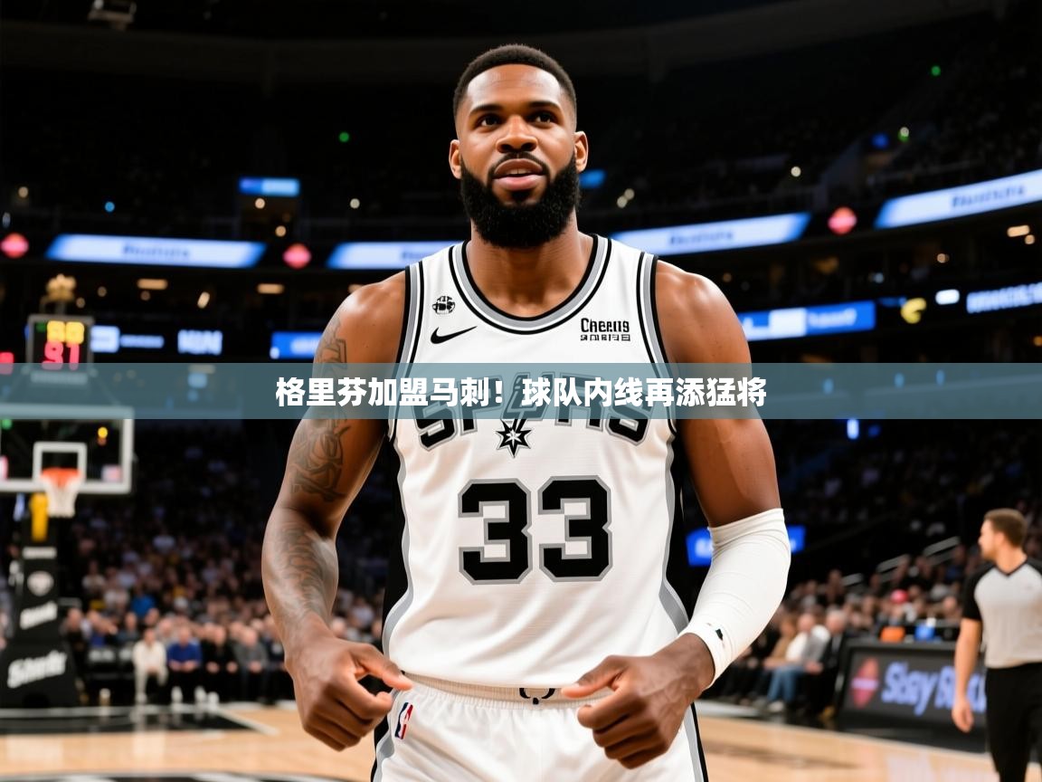 2025爱游戏入口官网格里芬加盟马刺！球队内线再添猛将
