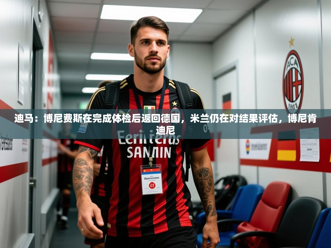 2025爱游戏登录界面迪马：博尼费斯在完成体检后返回德国，米兰仍在对结果评估，博尼肯迪尼  第3张