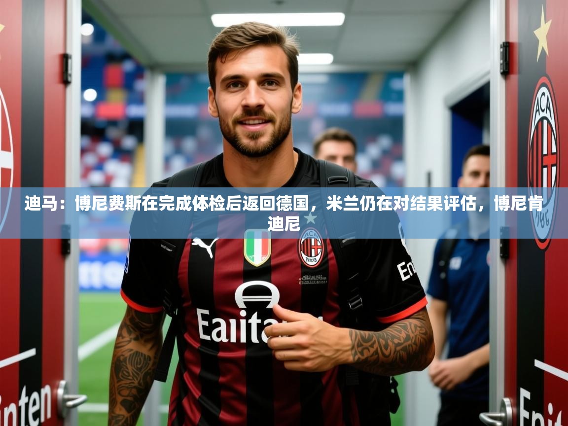 2025爱游戏登录界面迪马：博尼费斯在完成体检后返回德国，米兰仍在对结果评估，博尼肯迪尼  第4张