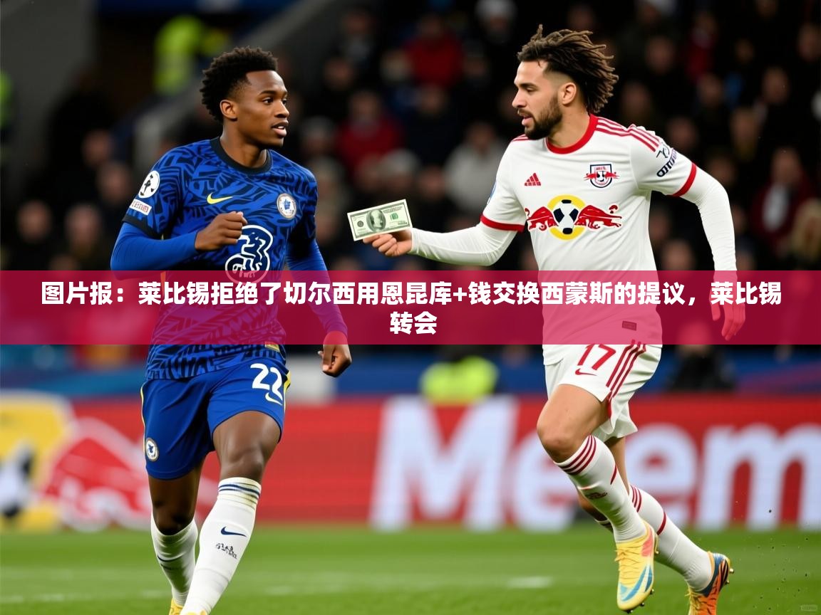 2025爱游戏登录地址图片报：莱比锡拒绝了切尔西用恩昆库+钱交换西蒙斯的提议，莱比锡 转会