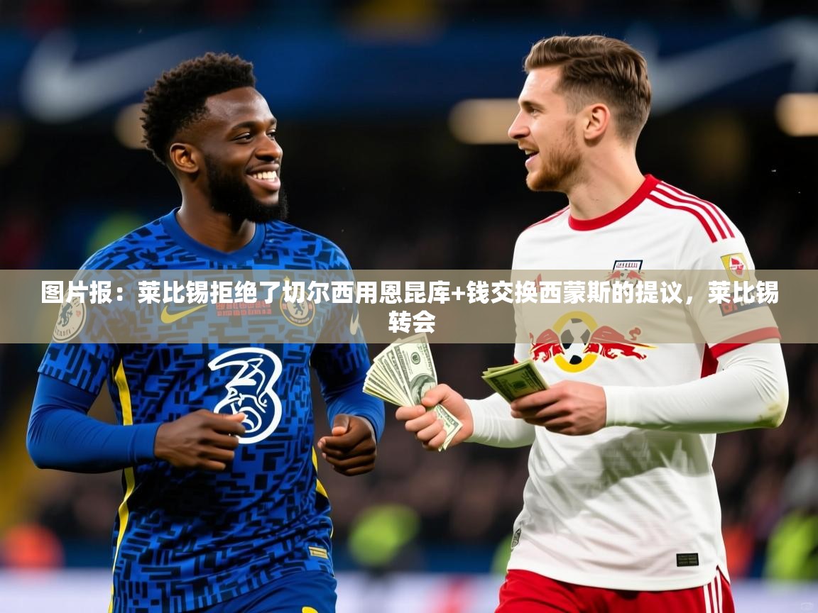 2025爱游戏登录地址图片报：莱比锡拒绝了切尔西用恩昆库+钱交换西蒙斯的提议，莱比锡 转会  第2张