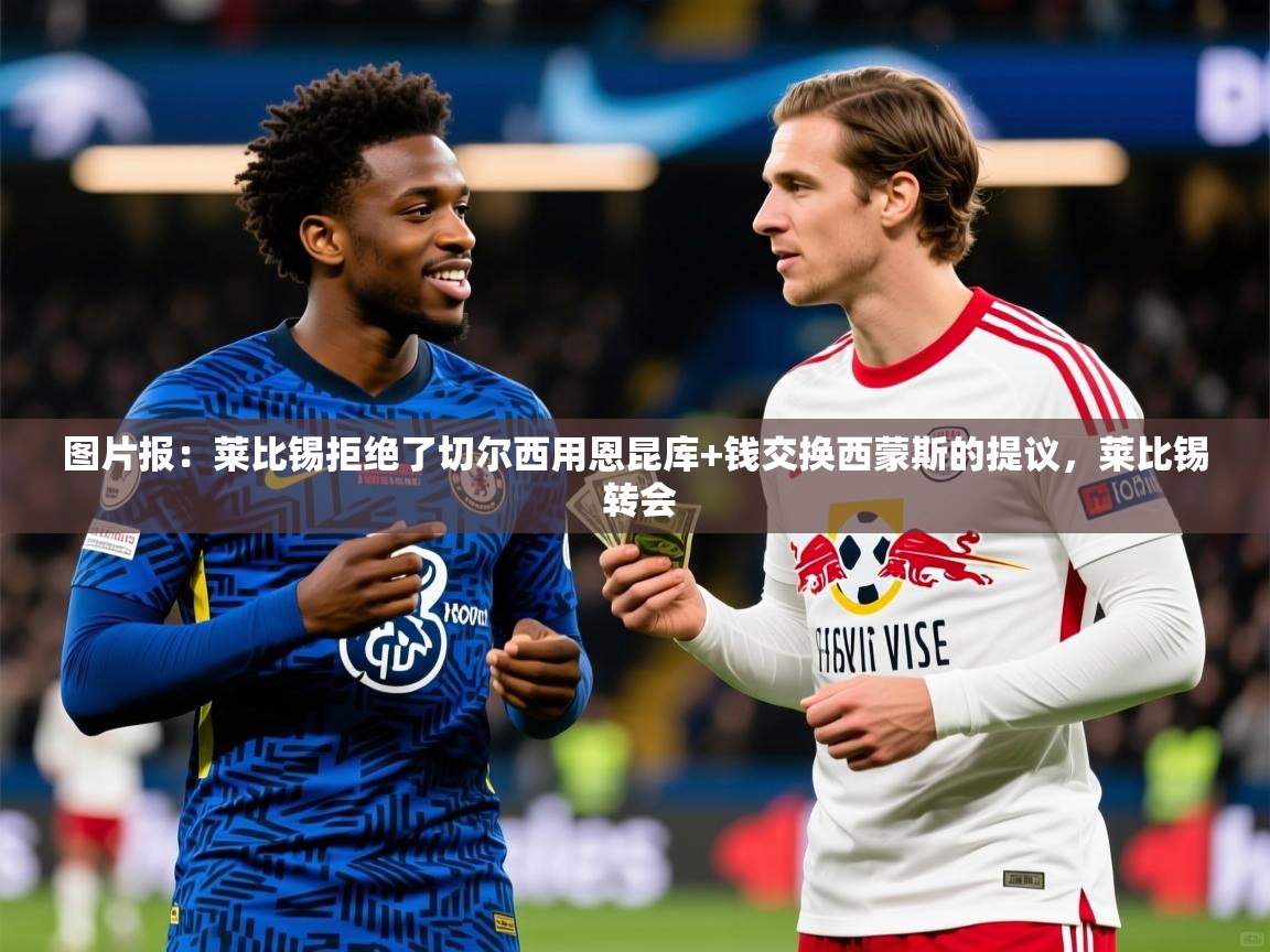 2025爱游戏登录地址图片报：莱比锡拒绝了切尔西用恩昆库+钱交换西蒙斯的提议，莱比锡 转会  第4张