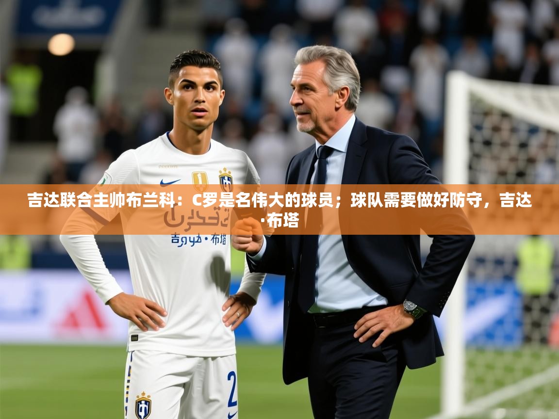 2025爱游戏网页版官方入口吉达联合主帅布兰科：C罗是名伟大的球员；球队需要做好防守，吉达·布塔