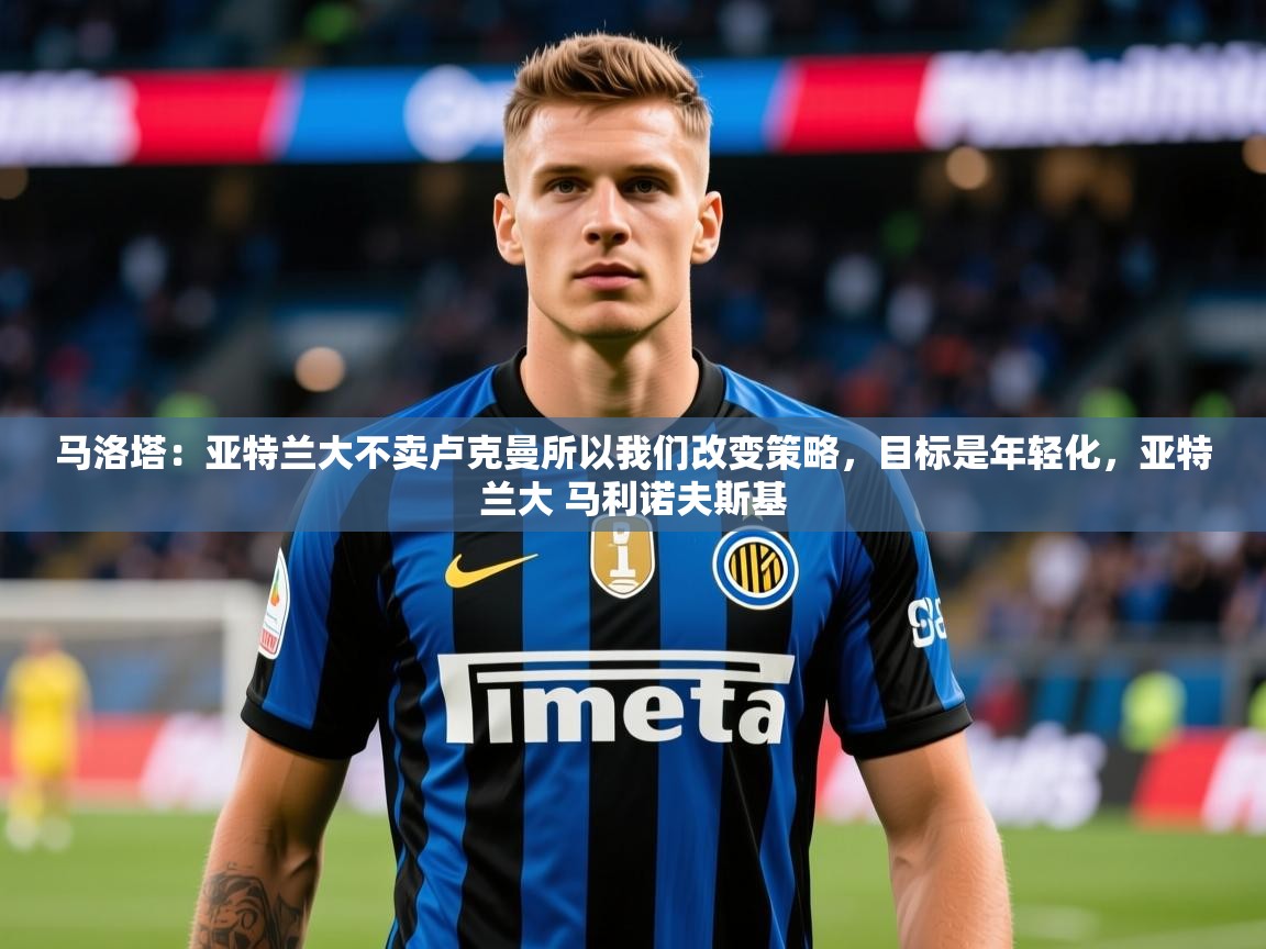 2025爱游戏体育在线马洛塔：亚特兰大不卖卢克曼所以我们改变策略，目标是年轻化，亚特兰大 马利诺夫斯基  第4张