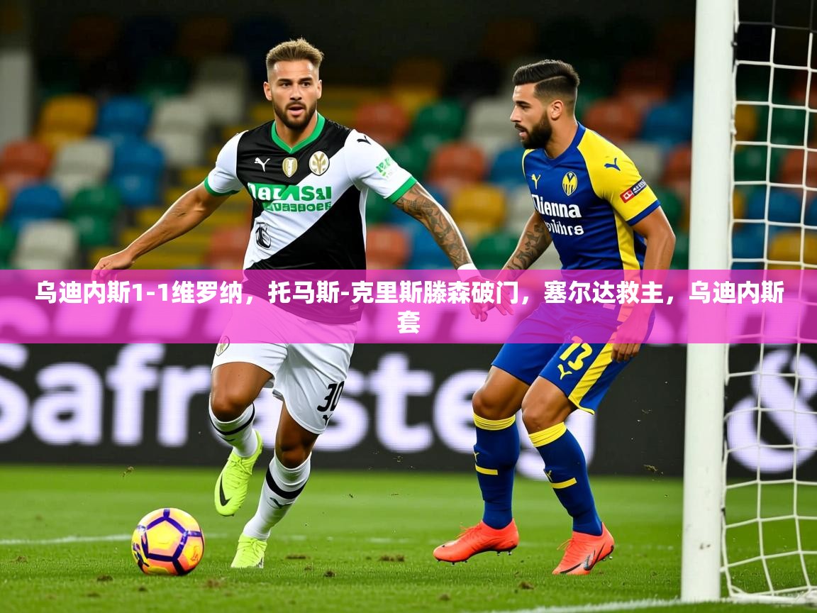 2025爱游戏登录不了乌迪内斯1-1维罗纳,托马斯-克里斯滕森破门,塞尔达救主,乌迪内斯套 第3张