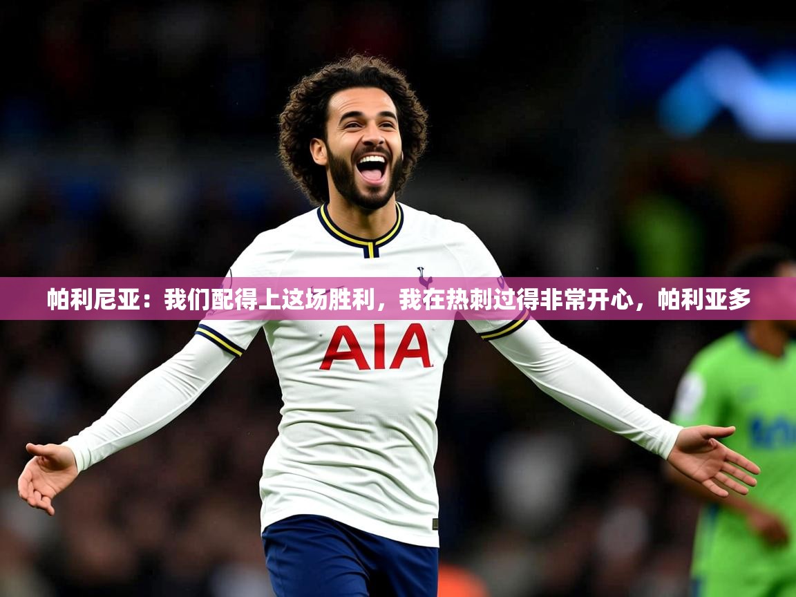 2025爱游戏平台帕利尼亚：我们配得上这场胜利，我在热刺过得非常开心，帕利亚多