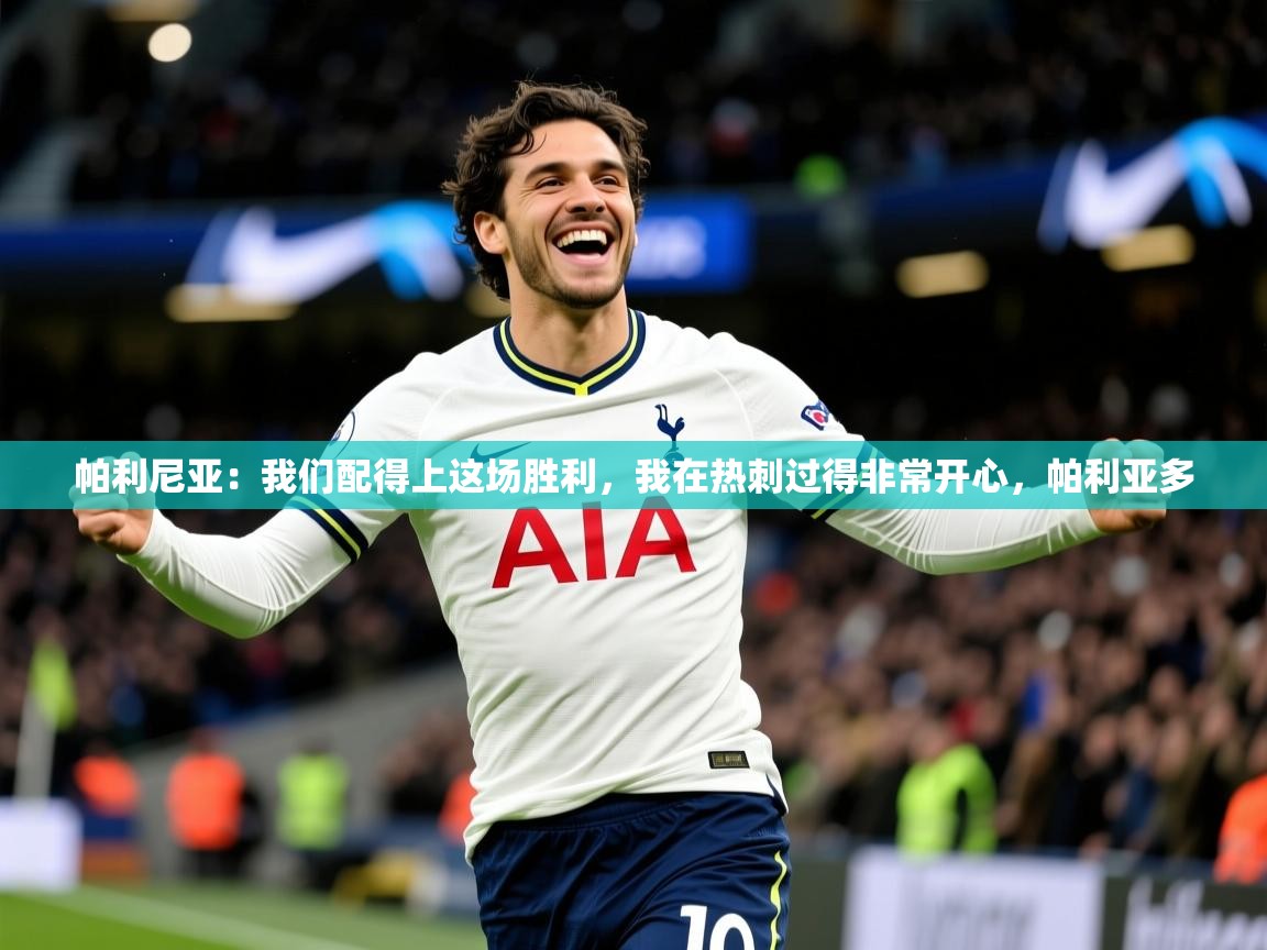 2025爱游戏平台帕利尼亚：我们配得上这场胜利，我在热刺过得非常开心，帕利亚多  第2张