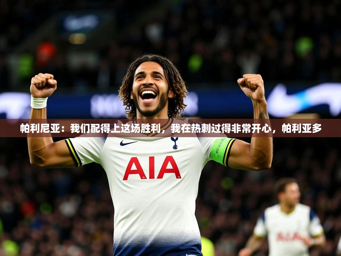 2025爱游戏平台帕利尼亚：我们配得上这场胜利，我在热刺过得非常开心，帕利亚多  第3张
