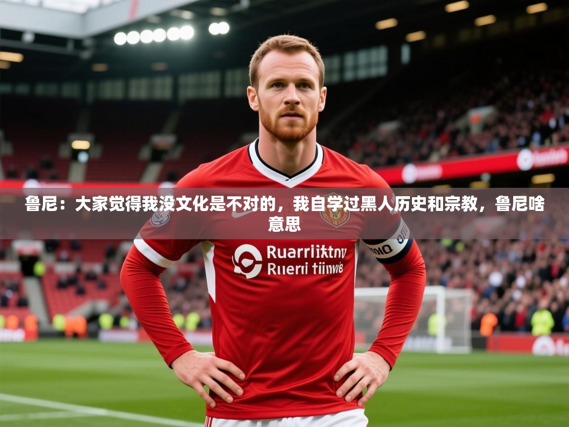 2025爱游戏中国官方网站入口鲁尼:大家觉得我没文化是不对的,我自学过黑人历史和宗教,鲁尼啥意思 第2张