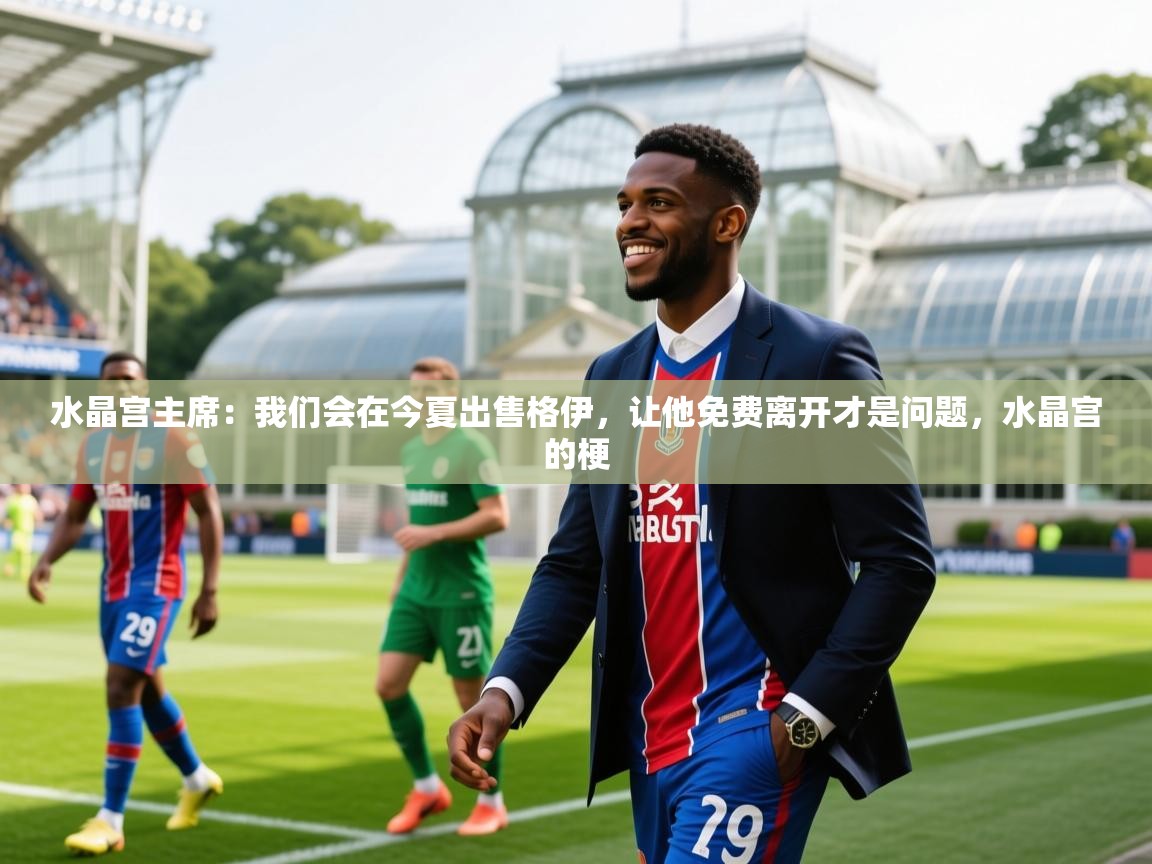 2025爱游戏官网进入水晶宫主席：我们会在今夏出售格伊，让他免费离开才是问题，水晶宫的梗  第3张