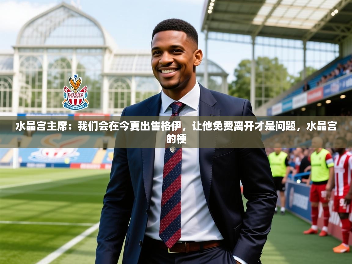 2025爱游戏官网进入水晶宫主席：我们会在今夏出售格伊，让他免费离开才是问题，水晶宫的梗  第4张