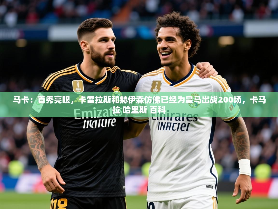2025爱游戏入口官网马卡：首秀亮眼，卡雷拉斯和赫伊森仿佛已经为皇马出战200场，卡马拉 哈里斯 百科