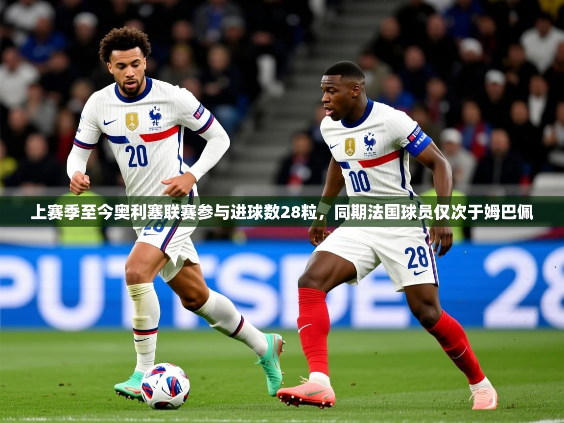 2025爱游戏登录官网入口上赛季至今奥利塞联赛参与进球数28粒，同期法国球员仅次于姆巴佩  第4张