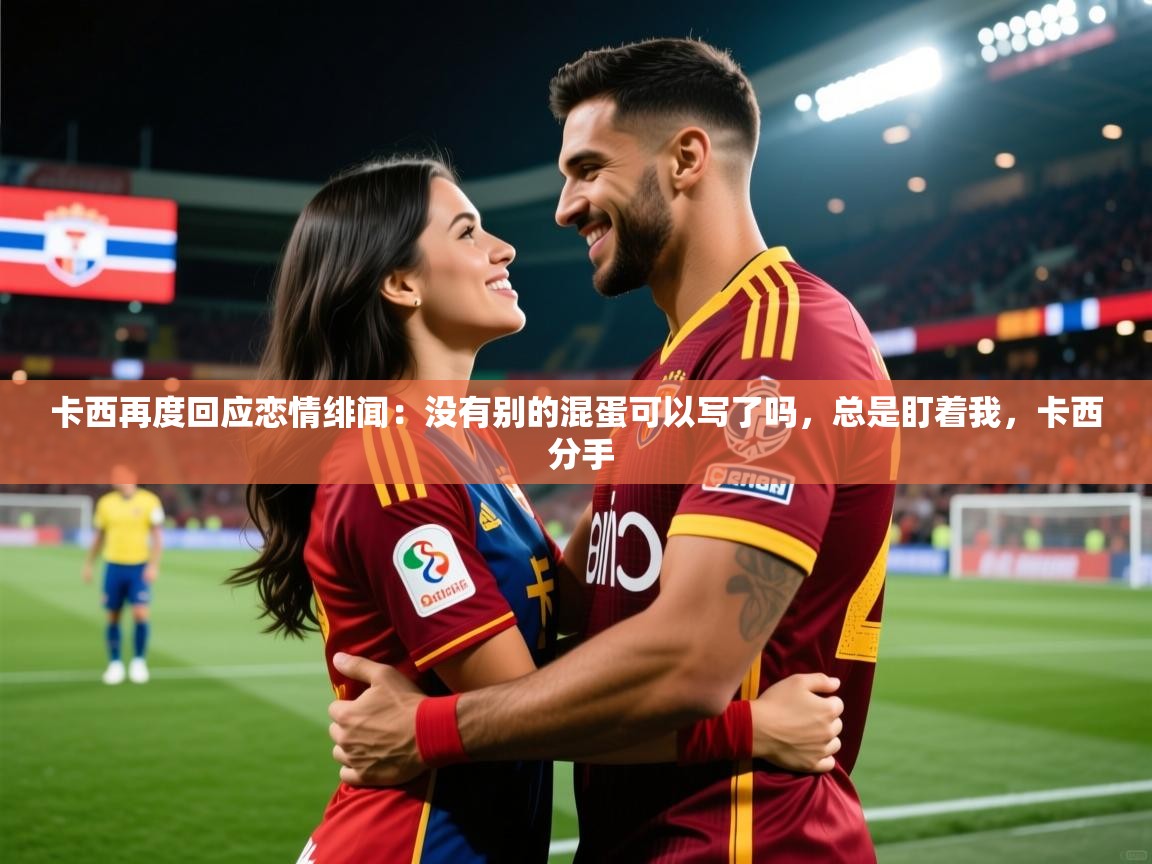 2025爱游戏入口卡西再度回应恋情绯闻：没有别的混蛋可以写了吗，总是盯着我，卡西 分手  第2张