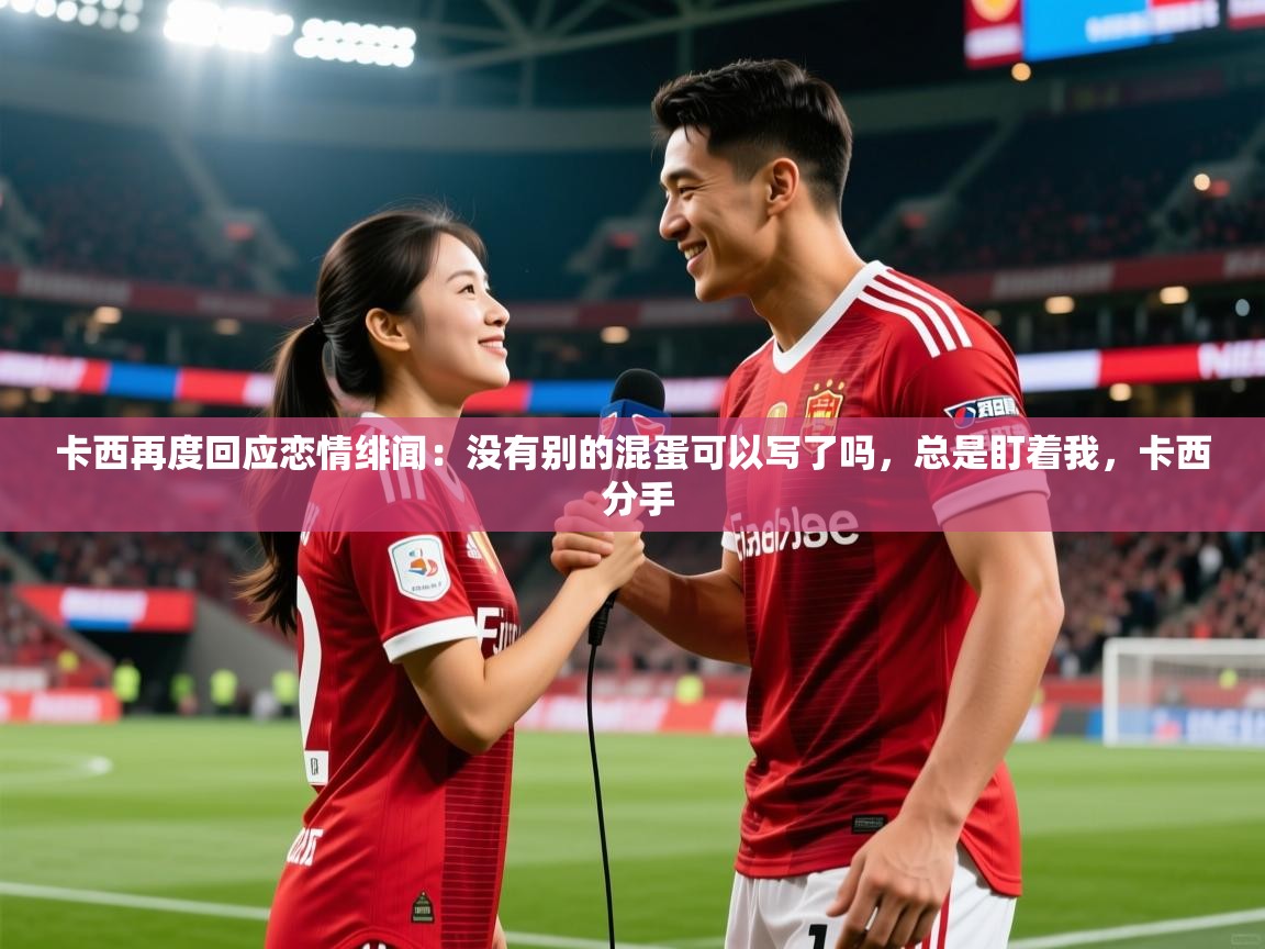 2025爱游戏入口卡西再度回应恋情绯闻：没有别的混蛋可以写了吗，总是盯着我，卡西 分手  第3张