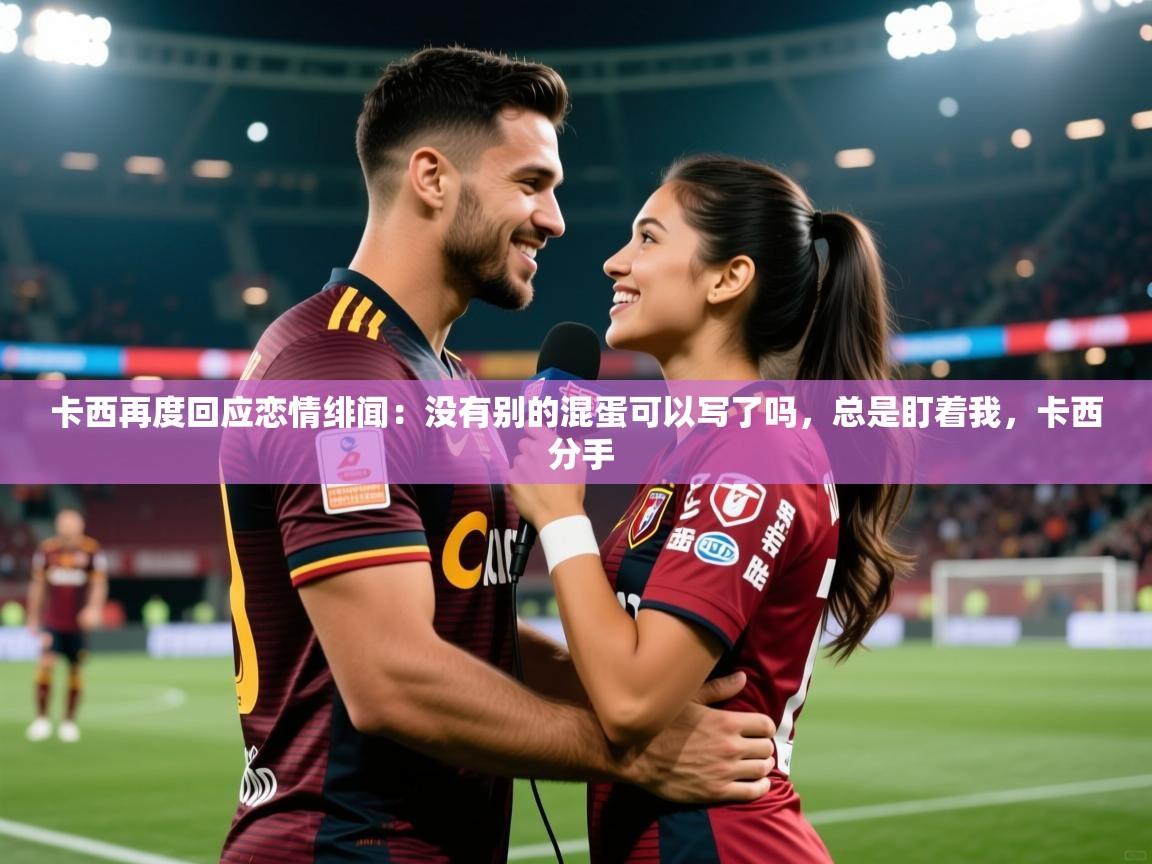 2025爱游戏入口卡西再度回应恋情绯闻：没有别的混蛋可以写了吗，总是盯着我，卡西 分手  第4张