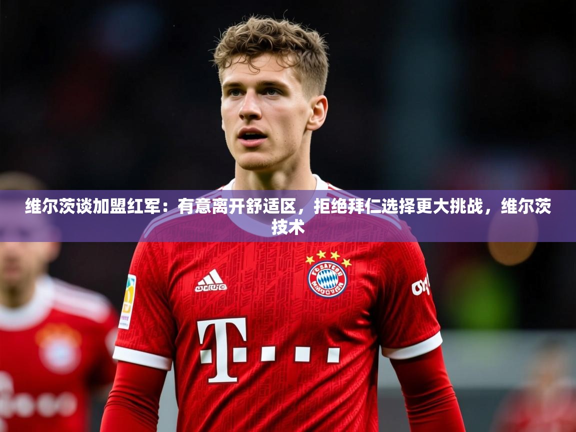 2025爱游戏登录口网页版维尔茨谈加盟红军：有意离开舒适区，拒绝拜仁选择更大挑战，维尔茨技术  第2张