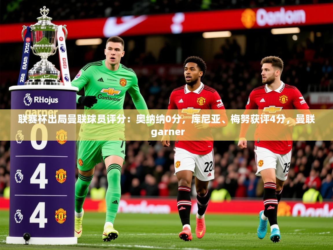 2025爱游戏中国官方网站联赛杯出局曼联球员评分：奥纳纳0分，库尼亚、梅努获评4分，曼联 garner