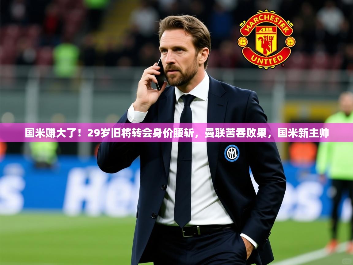 2025爱游戏体育国米赚大了！29岁旧将转会身价腰斩，曼联苦吞败果，国米新主帅