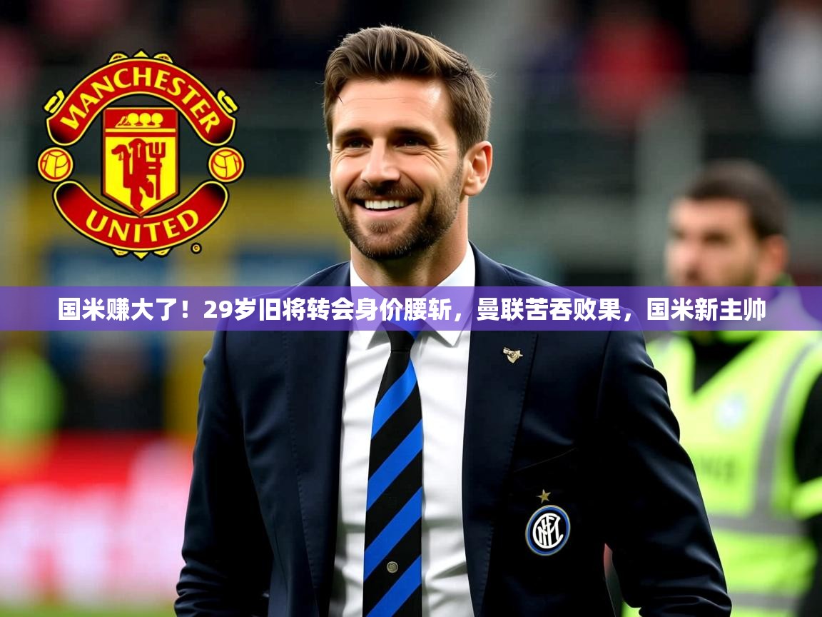 2025爱游戏体育国米赚大了！29岁旧将转会身价腰斩，曼联苦吞败果，国米新主帅  第2张