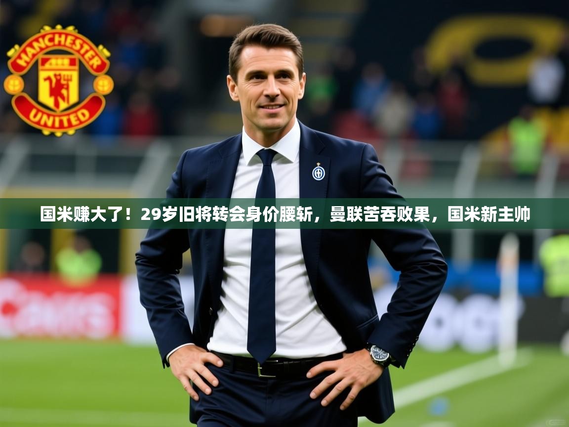 2025爱游戏体育国米赚大了！29岁旧将转会身价腰斩，曼联苦吞败果，国米新主帅  第3张