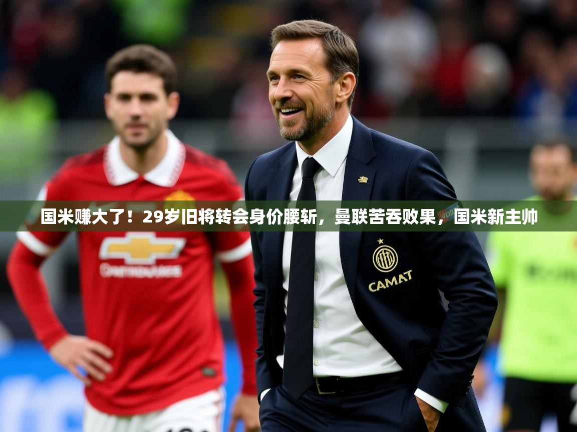 2025爱游戏体育国米赚大了！29岁旧将转会身价腰斩，曼联苦吞败果，国米新主帅  第4张