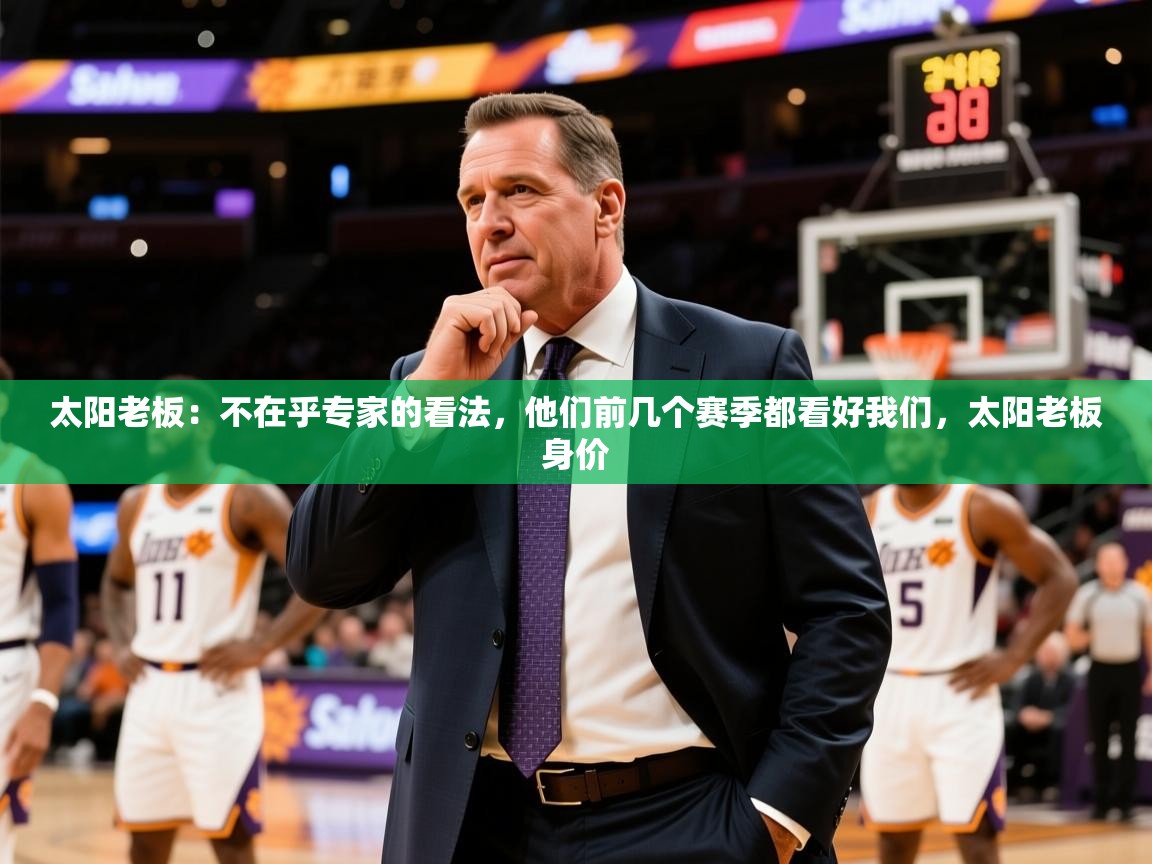 2025爱游戏官网太阳老板:不在乎专家的看法,他们前几个赛季都看好我们,太阳老板身价 第3张