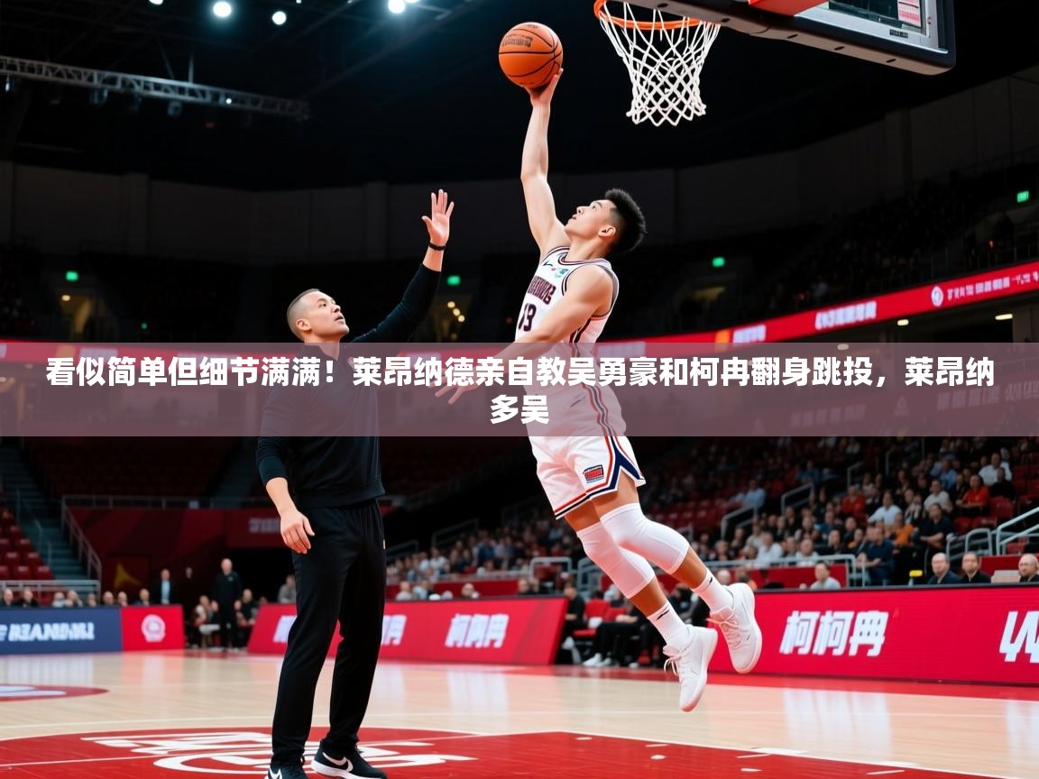 2025爱游戏入口看似简单但细节满满！莱昂纳德亲自教吴勇豪和柯冉翻身跳投，莱昂纳多吴  第2张