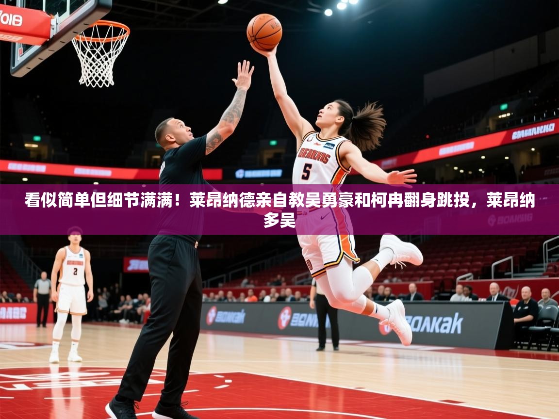 2025爱游戏入口看似简单但细节满满！莱昂纳德亲自教吴勇豪和柯冉翻身跳投，莱昂纳多吴  第3张