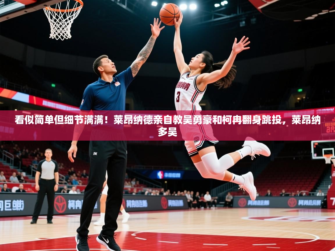 2025爱游戏入口看似简单但细节满满！莱昂纳德亲自教吴勇豪和柯冉翻身跳投，莱昂纳多吴  第4张