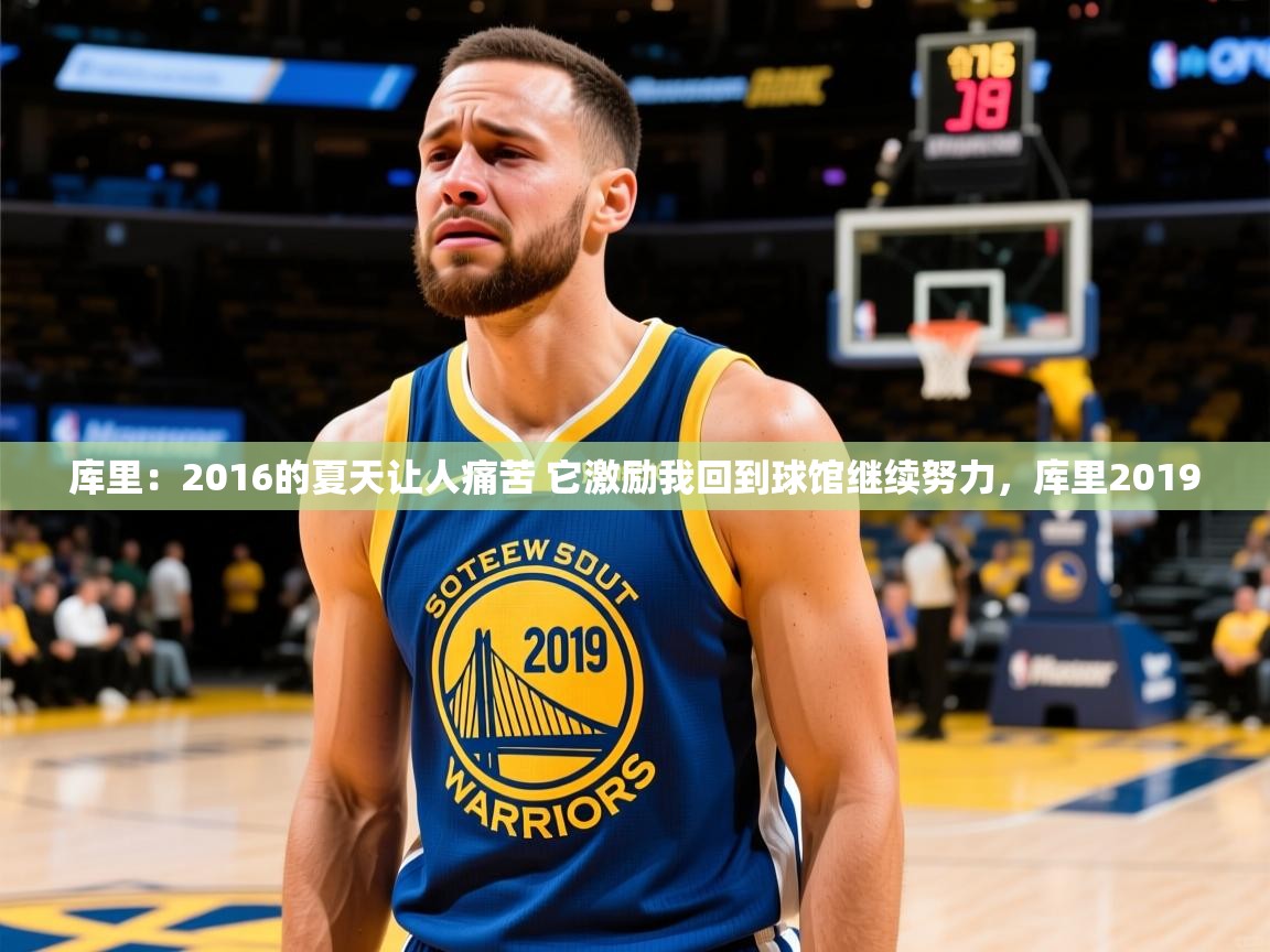 2025爱游戏登录入口库里:2016的夏天让人痛苦 它激励我回到球馆继续努力,库里2019 第2张