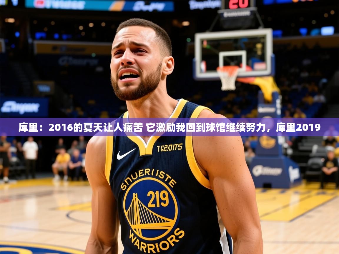 2025爱游戏登录入口库里:2016的夏天让人痛苦 它激励我回到球馆继续努力,库里2019 第4张