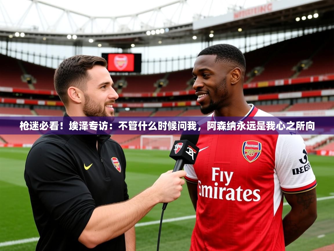 2025爱游戏中国官方网站枪迷必看！埃泽专访：不管什么时候问我，阿森纳永远是我心之所向  第2张