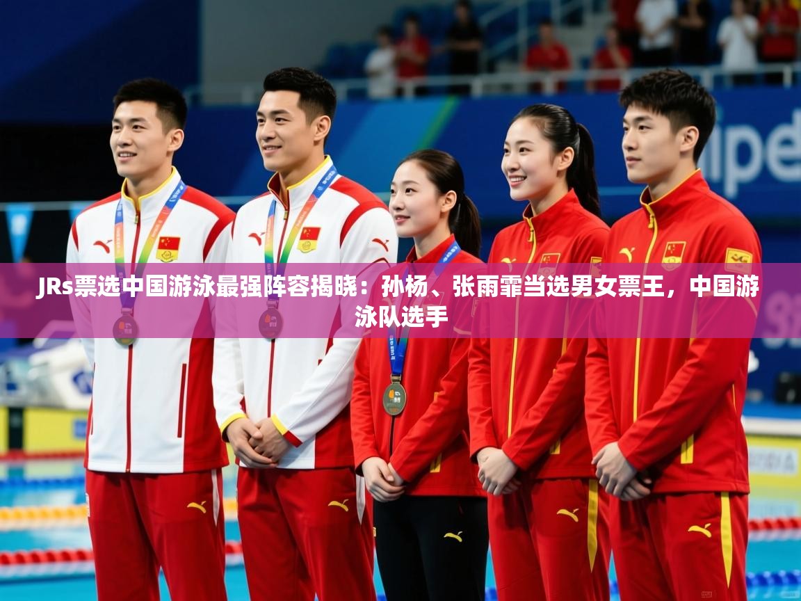 2025爱游戏登录平台JRs票选中国游泳最强阵容揭晓:孙杨、张雨霏当选男女票王,中国游泳队选手 第3张
