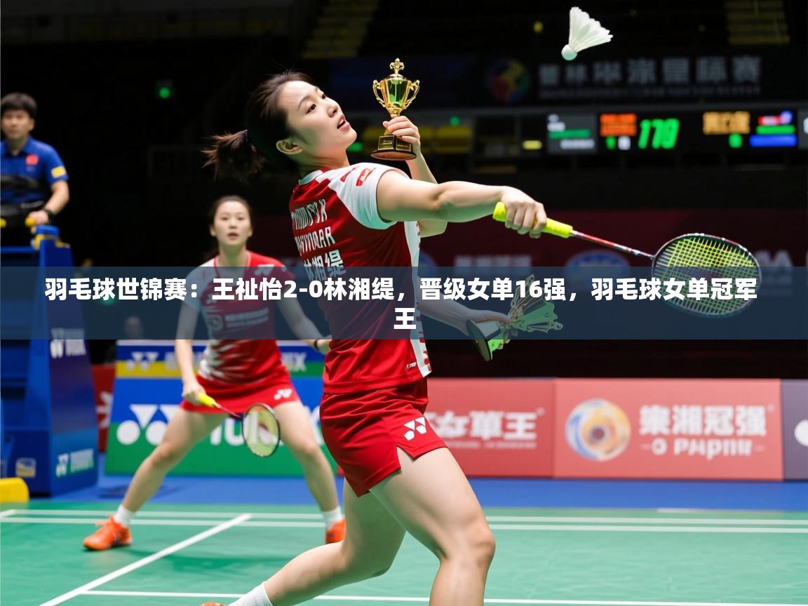 2025爱游戏羽毛球世锦赛:王祉怡2-0林湘缇,晋级女单16强,羽毛球女单冠军 王 第2张