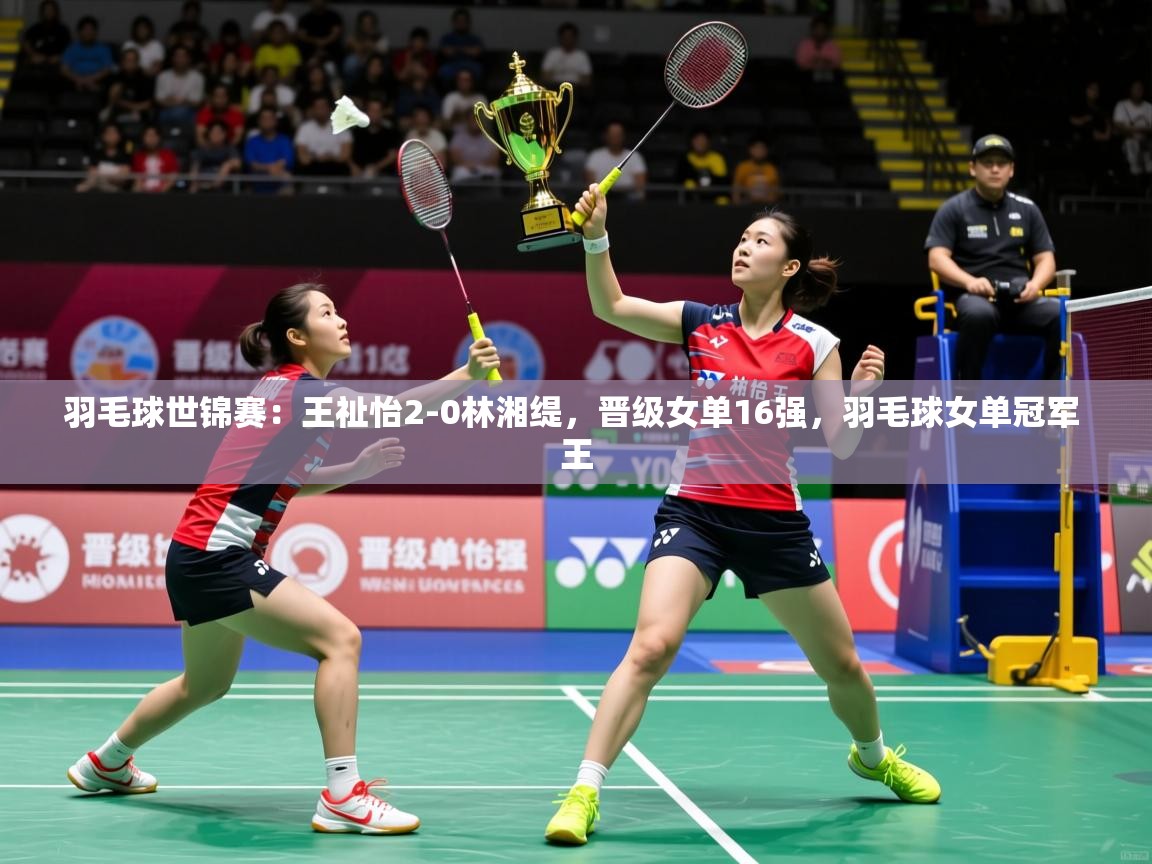 2025爱游戏羽毛球世锦赛:王祉怡2-0林湘缇,晋级女单16强,羽毛球女单冠军 王 第3张