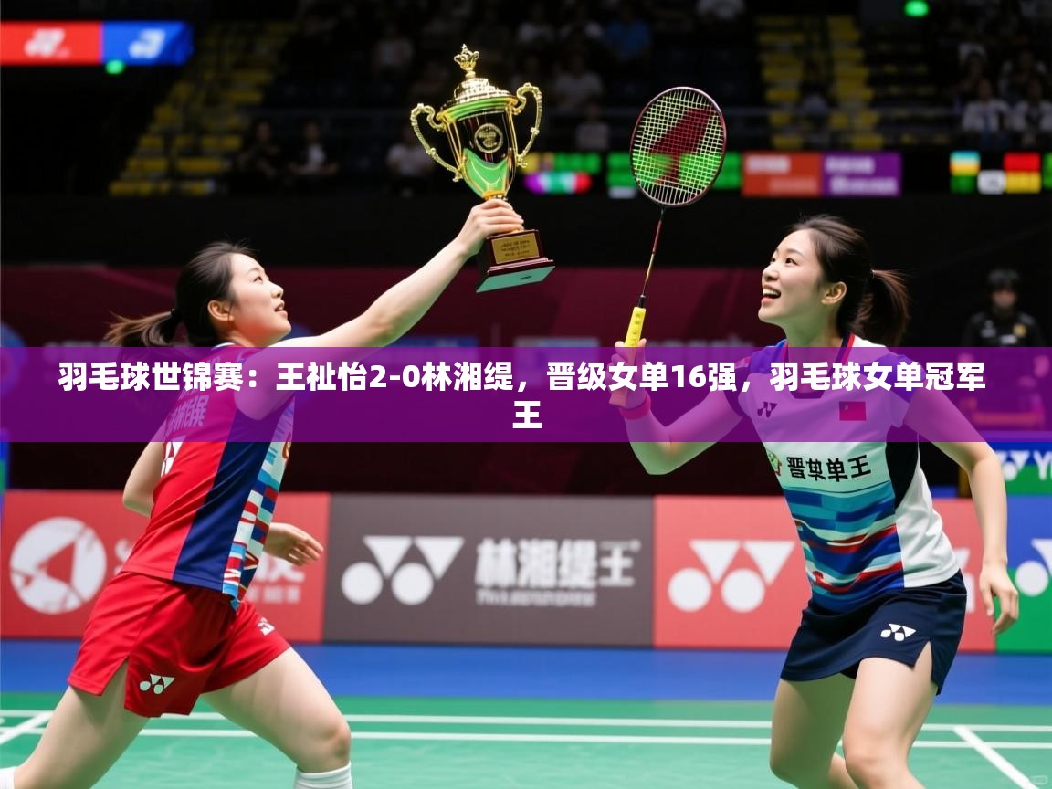 2025爱游戏羽毛球世锦赛:王祉怡2-0林湘缇,晋级女单16强,羽毛球女单冠军 王 第4张