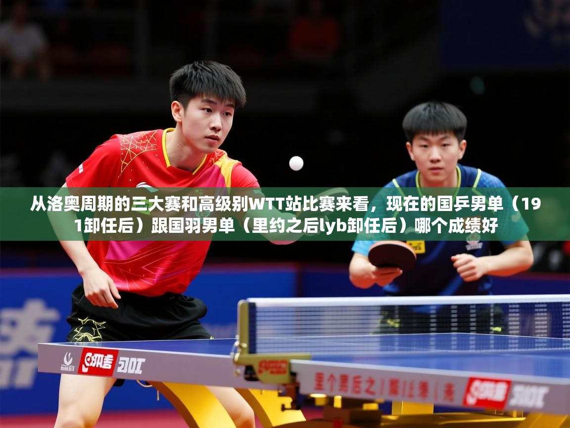 2025爱游戏全站app官网入口从洛奥周期的三大赛和高级别WTT站比赛来看，现在的国乒男单（191卸任后）跟国羽男单（里约之后lyb卸任后）哪个成绩好  第1张
