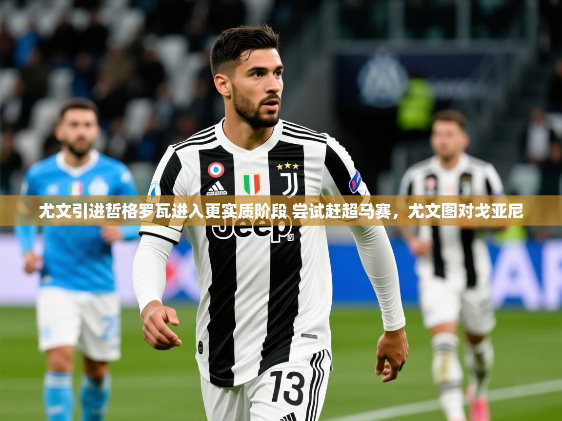 2025爱游戏app网页版入口尤文引进哲格罗瓦进入更实质阶段 尝试赶超马赛，尤文图对戈亚尼  第1张