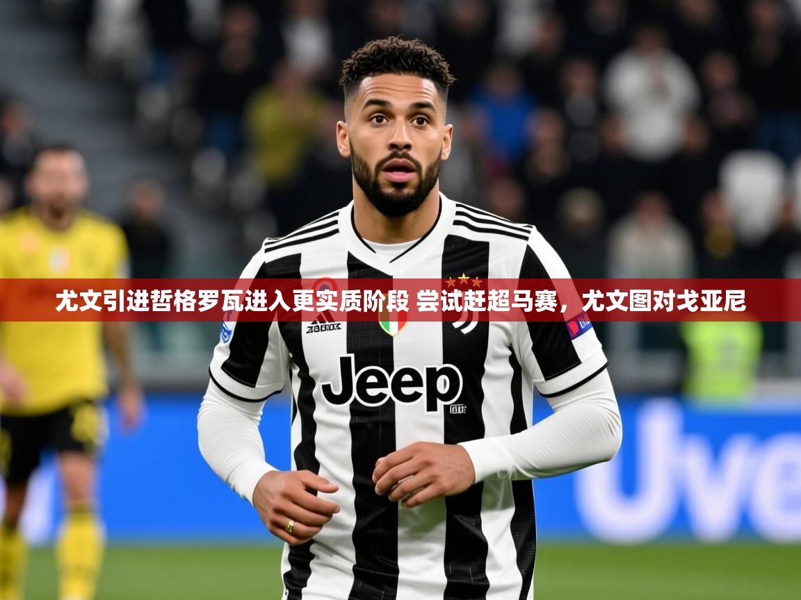 2025爱游戏app网页版入口尤文引进哲格罗瓦进入更实质阶段 尝试赶超马赛，尤文图对戈亚尼  第3张
