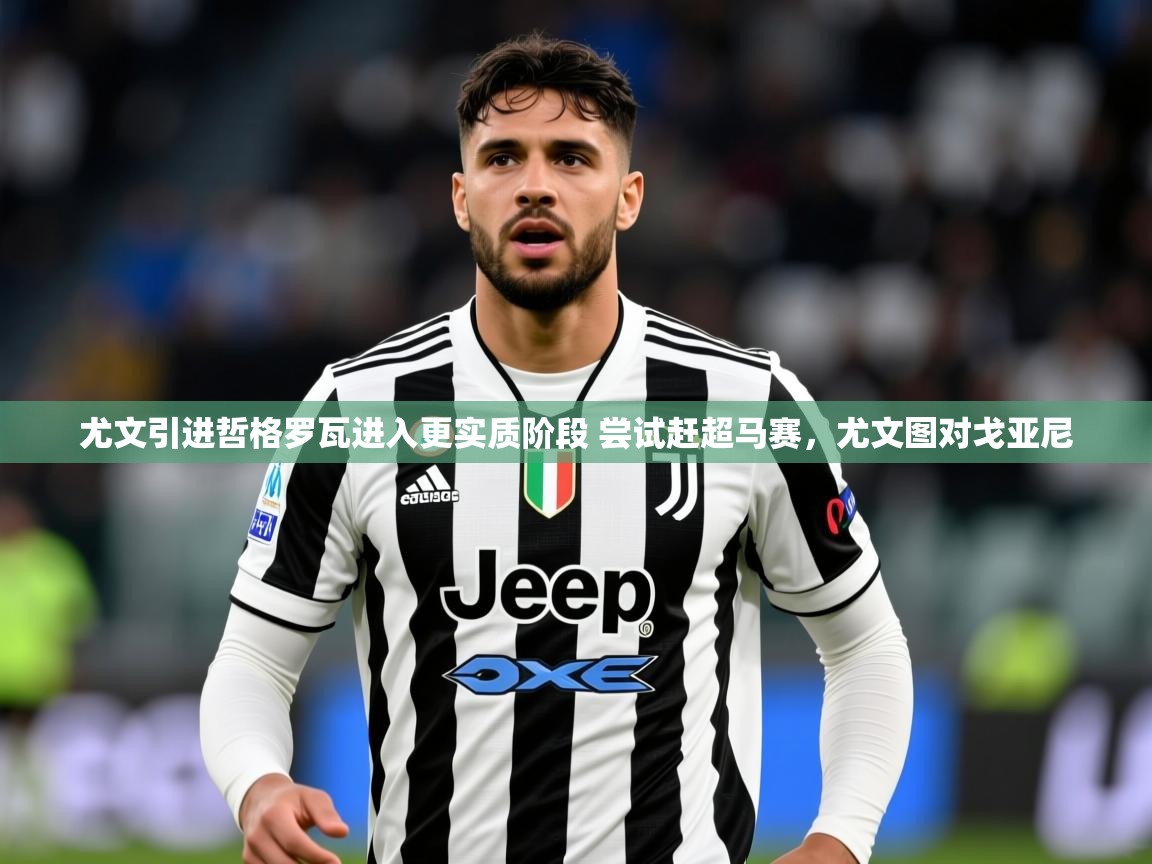 2025爱游戏app网页版入口尤文引进哲格罗瓦进入更实质阶段 尝试赶超马赛，尤文图对戈亚尼  第2张