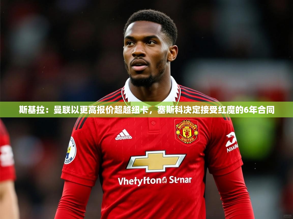2025爱游戏中国官方网站斯基拉：曼联以更高报价超越纽卡，塞斯科决定接受红魔的6年合同  第1张