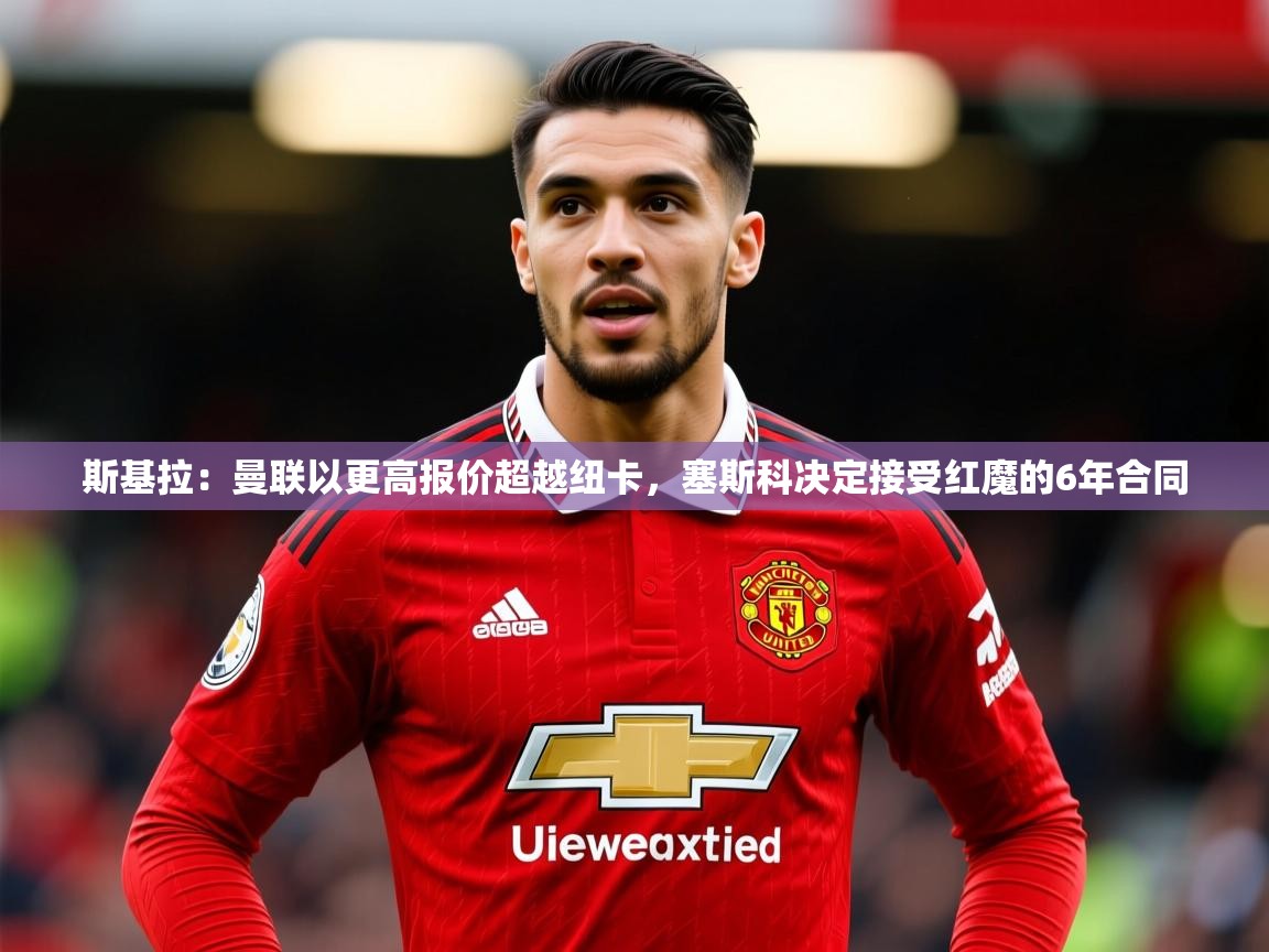 2025爱游戏中国官方网站斯基拉：曼联以更高报价超越纽卡，塞斯科决定接受红魔的6年合同  第3张