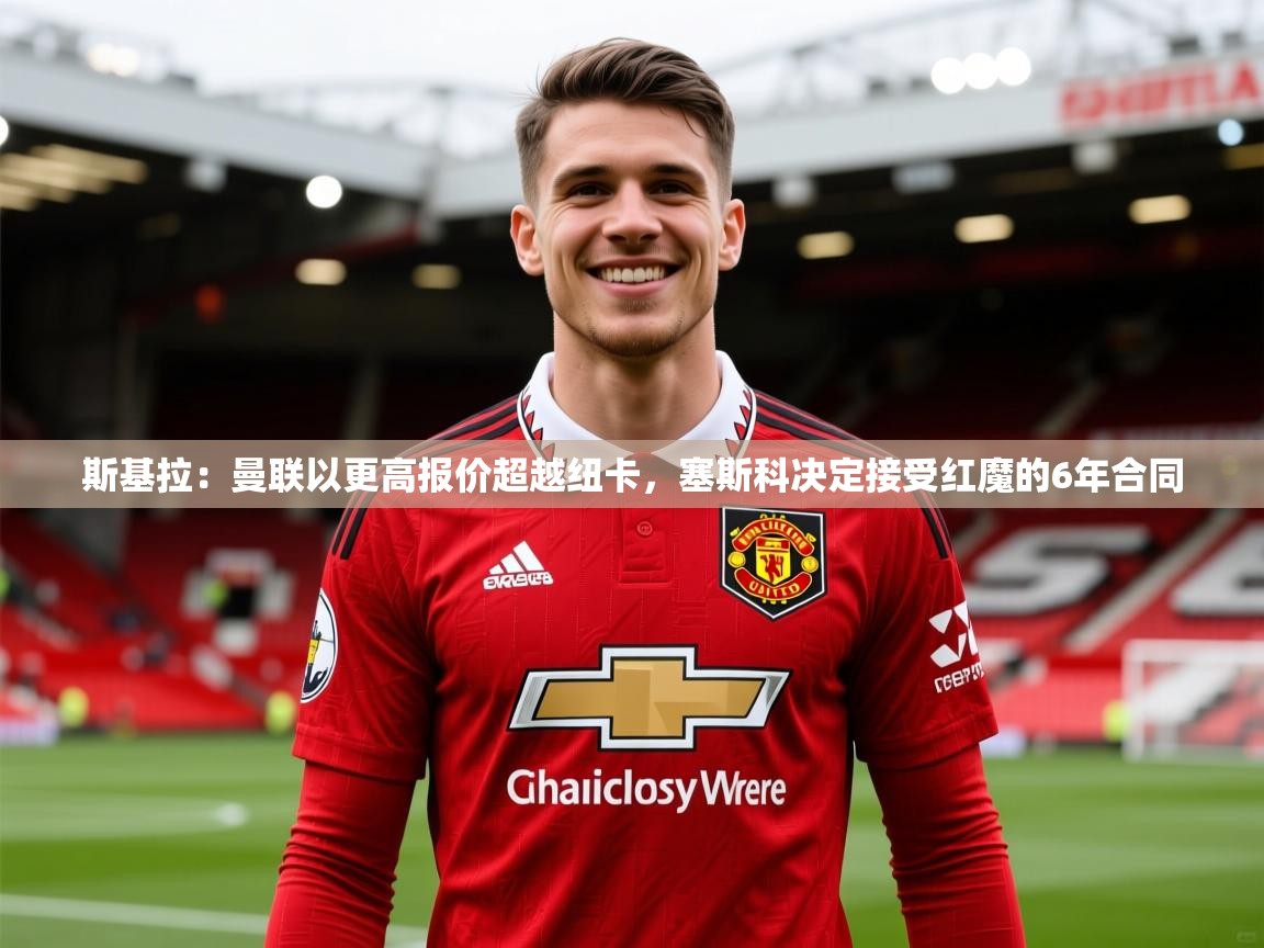2025爱游戏中国官方网站斯基拉：曼联以更高报价超越纽卡，塞斯科决定接受红魔的6年合同  第4张
