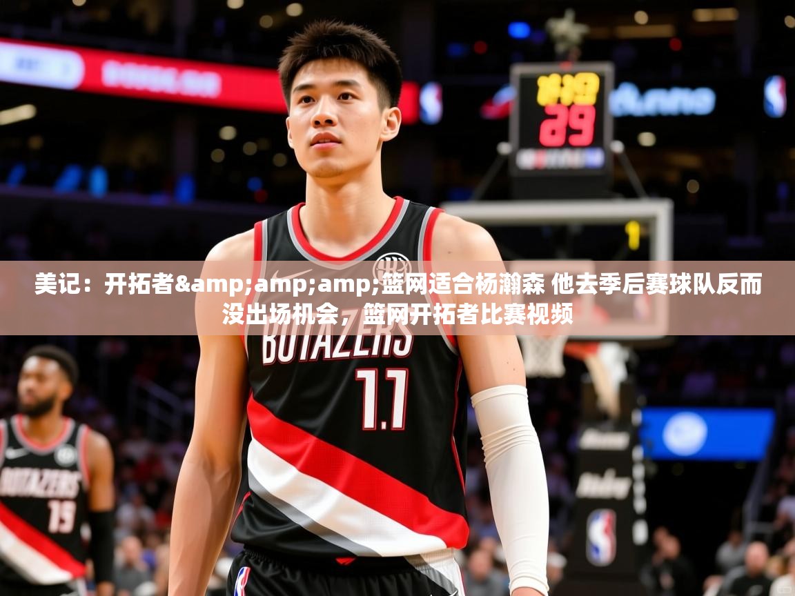 2025爱游戏官网美记：开拓者&amp;amp;篮网适合杨瀚森 他去季后赛球队反而没出场机会，篮网开拓者比赛视频  第1张