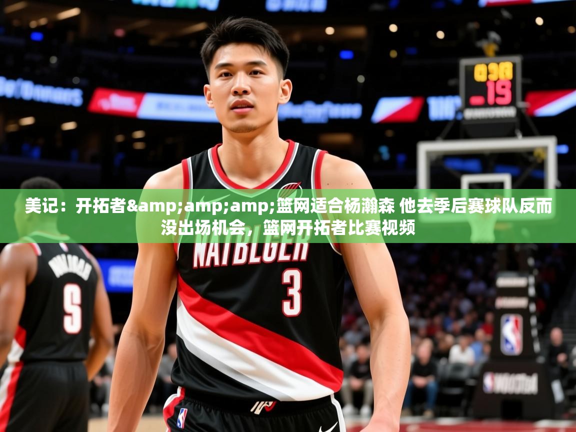 2025爱游戏官网美记：开拓者&amp;amp;篮网适合杨瀚森 他去季后赛球队反而没出场机会，篮网开拓者比赛视频  第3张