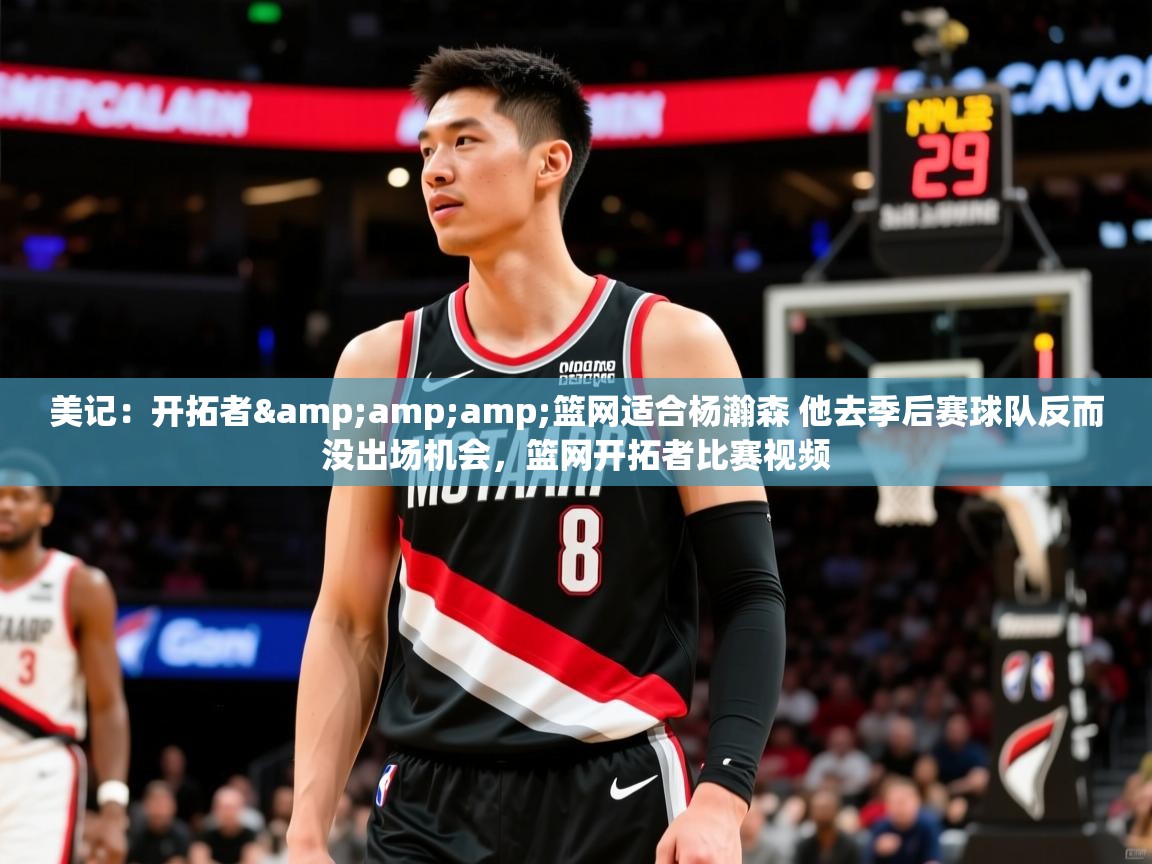 2025爱游戏官网美记：开拓者&amp;amp;篮网适合杨瀚森 他去季后赛球队反而没出场机会，篮网开拓者比赛视频  第4张
